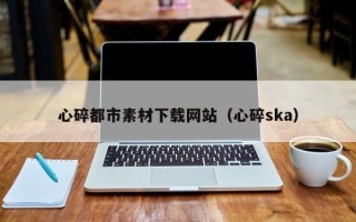 句容心碎都市素材下载网站（心碎ska）